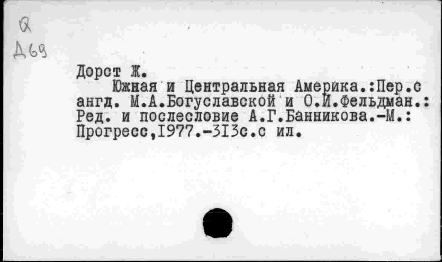 ﻿Дорст Ж.
Южная и Центральная Америка.:Пер.с ангд. М.А.Богуславской и 0.И.Фельдман.: Ред. и послесловие А.Г.Банникова.-М.: Прогресс,1977.-313с.с ил.